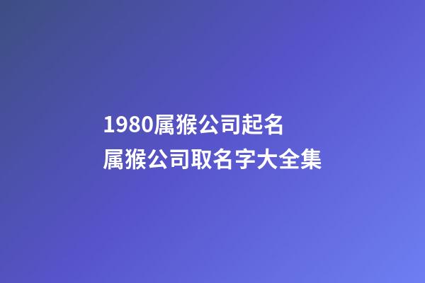 1980属猴公司起名 属猴公司取名字大全集-第1张-公司起名-玄机派